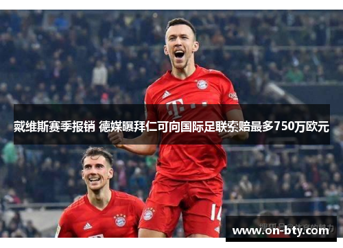 戴维斯赛季报销 德媒曝拜仁可向国际足联索赔最多750万欧元