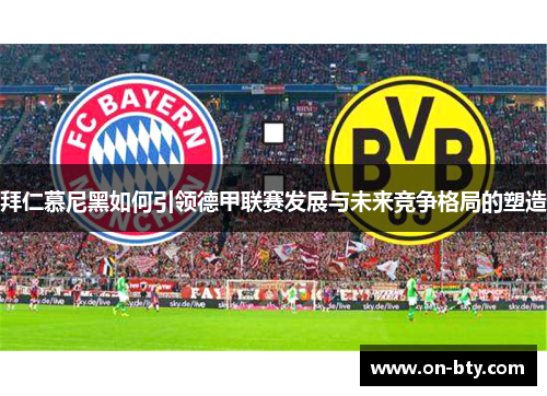 拜仁慕尼黑如何引领德甲联赛发展与未来竞争格局的塑造