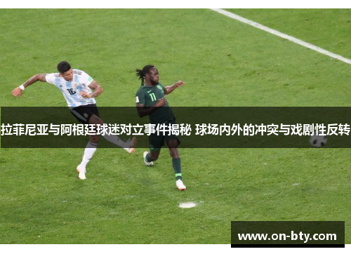 拉菲尼亚与阿根廷球迷对立事件揭秘 球场内外的冲突与戏剧性反转