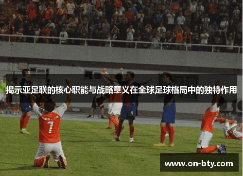 揭示亚足联的核心职能与战略意义在全球足球格局中的独特作用