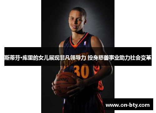 斯蒂芬·库里的女儿展现非凡领导力 投身慈善事业助力社会变革