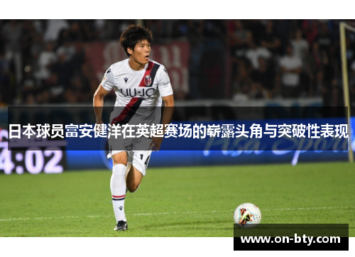 日本球员富安健洋在英超赛场的崭露头角与突破性表现