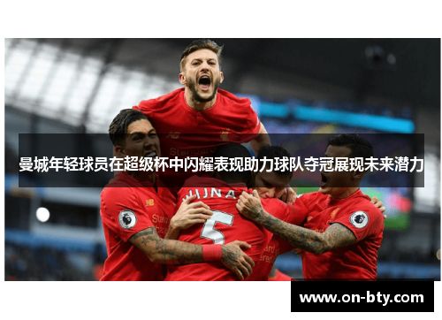 曼城年轻球员在超级杯中闪耀表现助力球队夺冠展现未来潜力