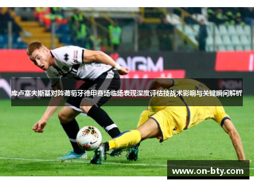 库卢塞夫斯基对阵葡萄牙德甲赛场临场表现深度评估技战术影响与关键瞬间解析 库卢塞夫斯基对阵葡萄牙德甲赛场临场表现深度评估技战术影响与关键瞬间解析