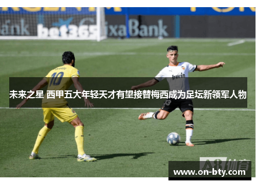 未来之星 西甲五大年轻天才有望接替梅西成为足坛新领军人物