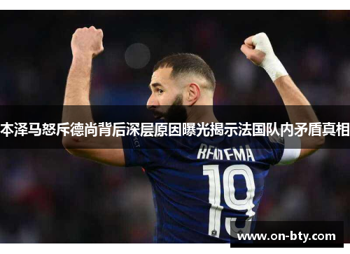 本泽马怒斥德尚背后深层原因曝光揭示法国队内矛盾真相