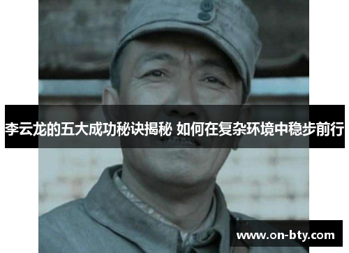 李云龙的五大成功秘诀揭秘 如何在复杂环境中稳步前行