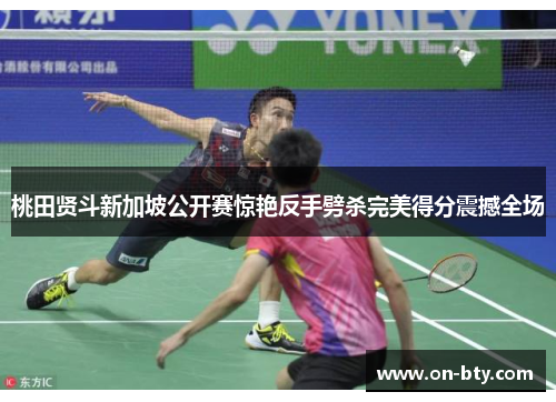 桃田贤斗新加坡公开赛惊艳反手劈杀完美得分震撼全场