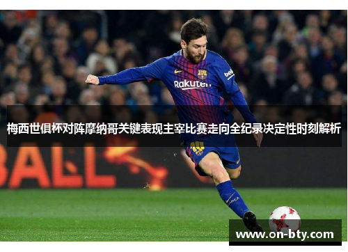 梅西世俱杯对阵摩纳哥关键表现主宰比赛走向全纪录决定性时刻解析