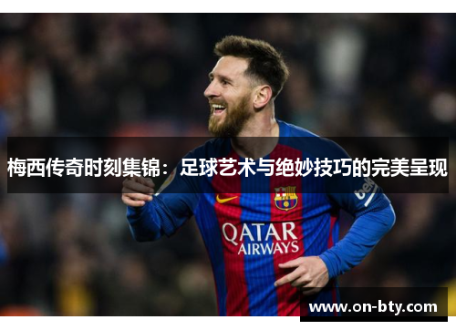梅西传奇时刻集锦：足球艺术与绝妙技巧的完美呈现