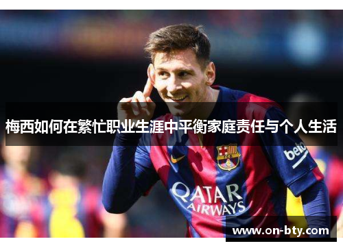 梅西如何在繁忙职业生涯中平衡家庭责任与个人生活 梅西如何在繁忙职业生涯中平衡家庭责任与个人生活