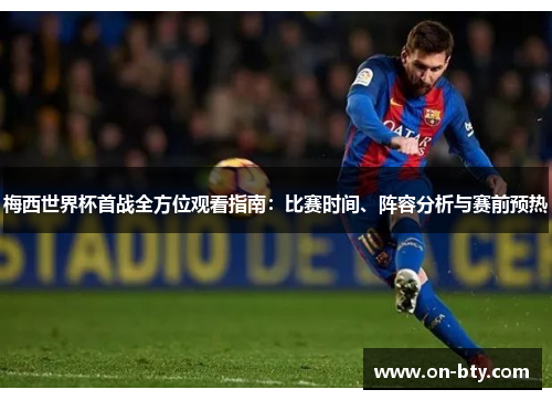 梅西世界杯首战全方位观看指南：比赛时间、阵容分析与赛前预热