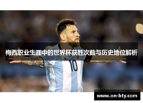梅西职业生涯中的世界杯获胜次数与历史地位解析
