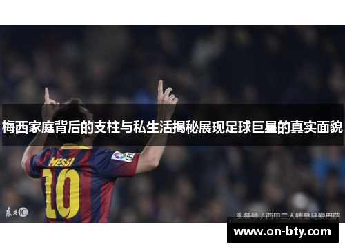 梅西家庭背后的支柱与私生活揭秘展现足球巨星的真实面貌