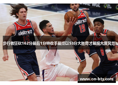 步行者狂砍162分最后1分钟收手最终以53分大胜奇才展现大度风范