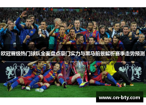 欧冠晋级热门球队全面盘点豪门实力与黑马前景解析赛季走势预测