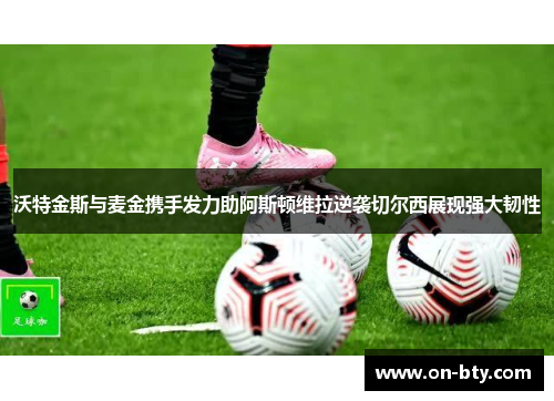 沃特金斯与麦金携手发力助阿斯顿维拉逆袭切尔西展现强大韧性