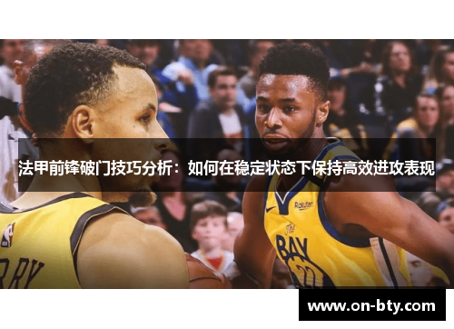 法甲前锋破门技巧分析：如何在稳定状态下保持高效进攻表现