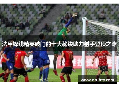 法甲锋线精英破门的十大秘诀助力射手登顶之路