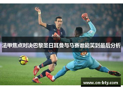 法甲焦点对决巴黎圣日耳曼与马赛谁能笑到最后分析