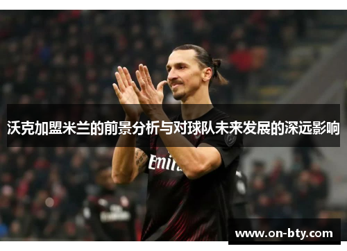 沃克加盟米兰的前景分析与对球队未来发展的深远影响