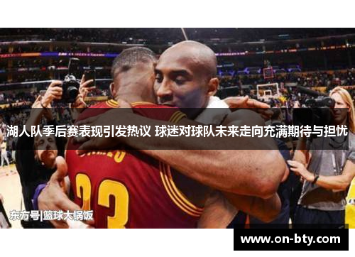 湖人队季后赛表现引发热议 球迷对球队未来走向充满期待与担忧