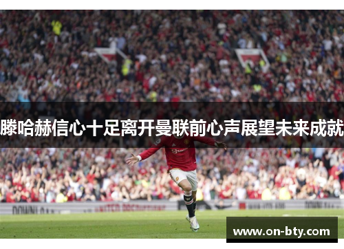 滕哈赫信心十足离开曼联前心声展望未来成就