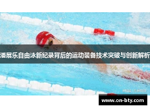 潘展乐自由泳新纪录背后的运动装备技术突破与创新解析