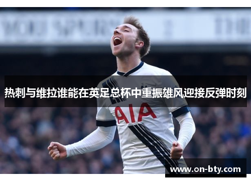 热刺与维拉谁能在英足总杯中重振雄风迎接反弹时刻
