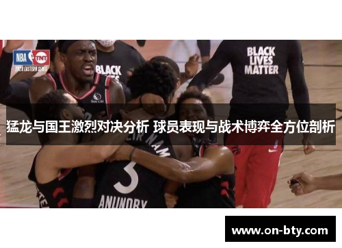 猛龙与国王激烈对决分析 球员表现与战术博弈全方位剖析
