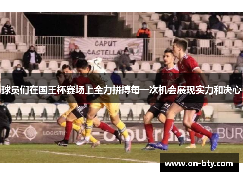 球员们在国王杯赛场上全力拼搏每一次机会展现实力和决心