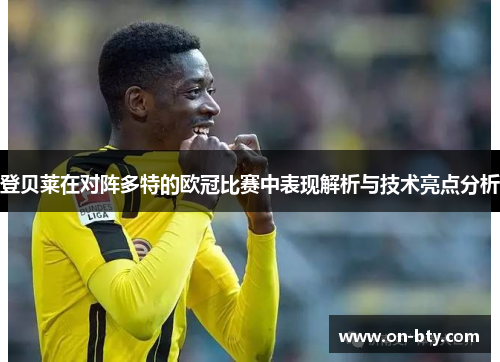 登贝莱在对阵多特的欧冠比赛中表现解析与技术亮点分析