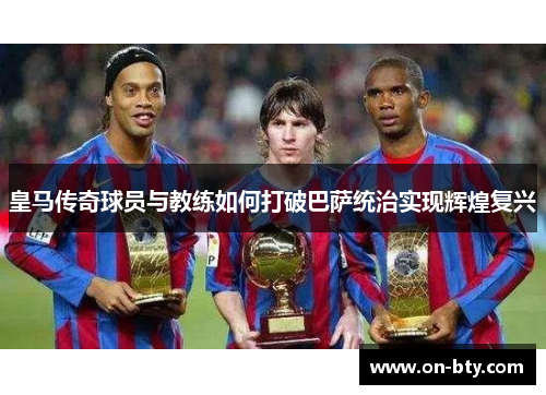 皇马传奇球员与教练如何打破巴萨统治实现辉煌复兴