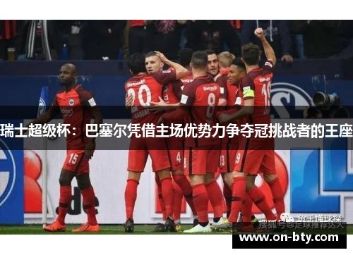瑞士超级杯：巴塞尔凭借主场优势力争夺冠挑战者的王座