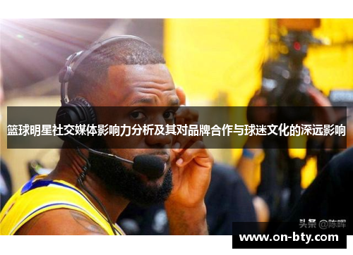 篮球明星社交媒体影响力分析及其对品牌合作与球迷文化的深远影响
