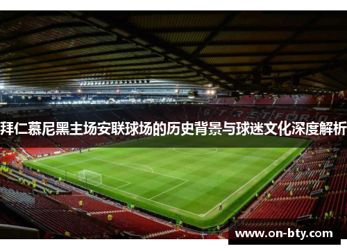 拜仁慕尼黑主场安联球场的历史背景与球迷文化深度解析