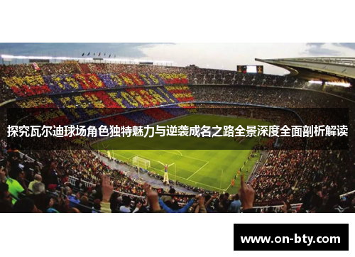 探究瓦尔迪球场角色独特魅力与逆袭成名之路全景深度全面剖析解读