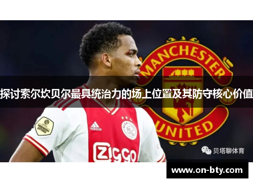 探讨索尔坎贝尔最具统治力的场上位置及其防守核心价值